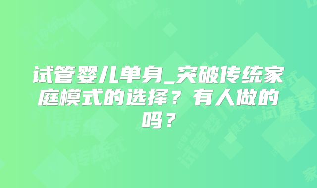试管婴儿单身_突破传统家庭模式的选择?有人做的吗?