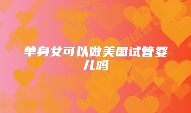单身女可以做美国试管婴儿吗