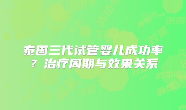 泰国三代试管婴儿成功率？治疗周期与效果关系
