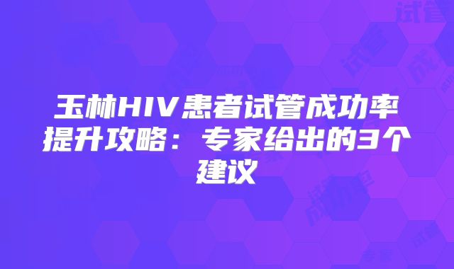 玉林HIV患者试管成功率提升攻略：专家给出的3个建议