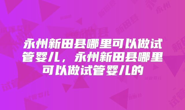 永州新田县哪里可以做试管婴儿，永州新田县哪里可以做试管婴儿的