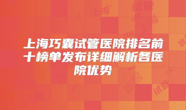 上海巧囊试管医院排名前十榜单发布详细解析各医院优势