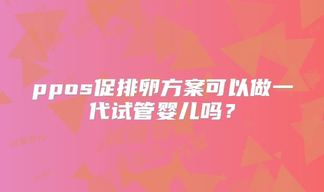 ppos促排卵方案可以做一代试管婴儿吗?