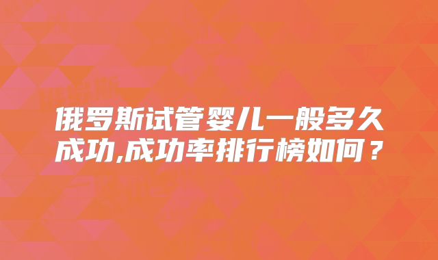 俄罗斯试管婴儿一般多久成功,成功率排行榜如何？