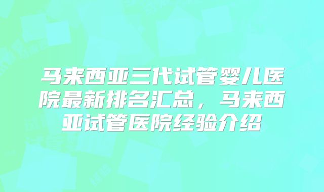 马来西亚三代试管婴儿医院最新排名汇总，马来西亚试管医院经验介绍