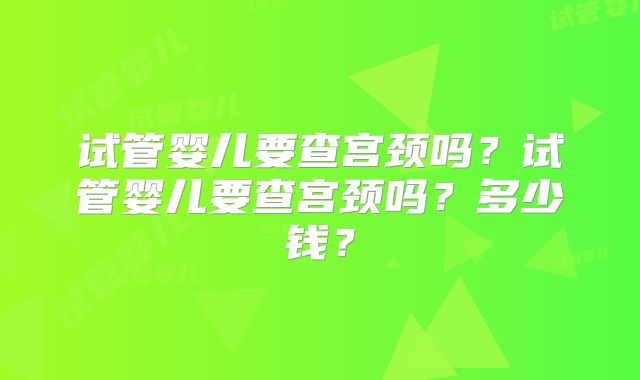 试管婴儿要查宫颈吗？试管婴儿要查宫颈吗？多少钱？