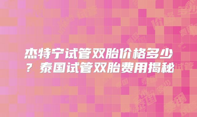 杰特宁试管双胎价格多少?泰国试管双胎费用揭秘