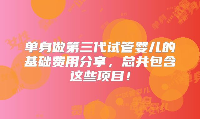 单身做第三代试管婴儿的基础费用分享，总共包含这些项目！