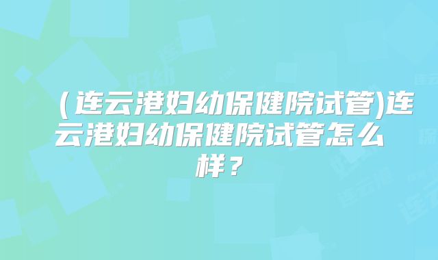（连云港妇幼保健院试管)连云港妇幼保健院试管怎么样？
