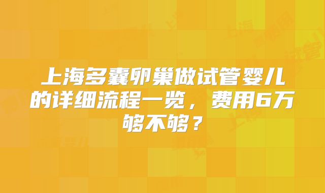 上海多囊卵巢做试管婴儿的详细流程一览,费用6万够不够?