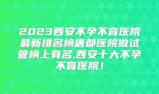 2023西安不孕不育医院最新排名榜唐都医院做试管榜上有名,西安十大不孕不育医院!