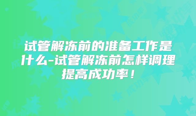 试管解冻前的准备工作是什么-试管解冻前怎样调理提高成功率!