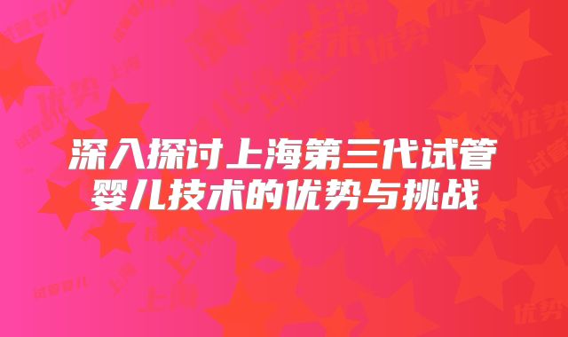 深入探讨上海第三代试管婴儿技术的优势与挑战