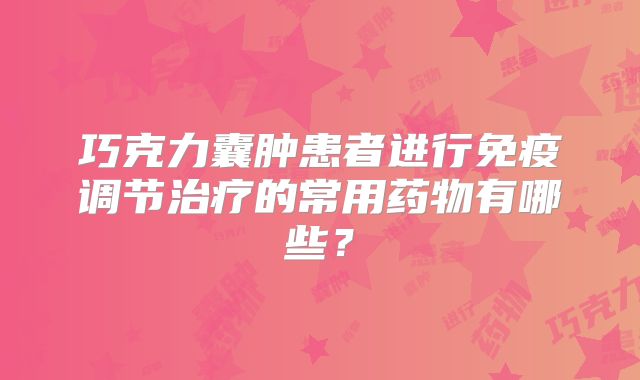 巧克力囊肿患者进行免疫调节治疗的常用药物有哪些？