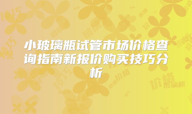 小玻璃瓶试管市场价格查询指南新报价购买技巧分析