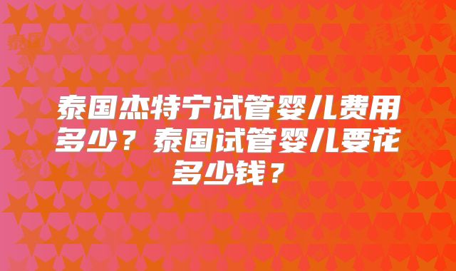 泰国杰特宁试管婴儿费用多少？泰国试管婴儿要花多少钱？