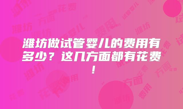潍坊做试管婴儿的费用有多少？这几方面都有花费！