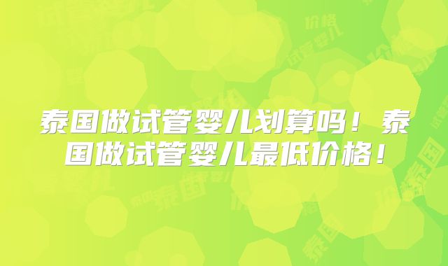 泰国做试管婴儿划算吗！泰国做试管婴儿最低价格！