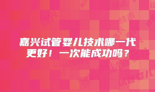 嘉兴试管婴儿技术哪一代更好！一次能成功吗？