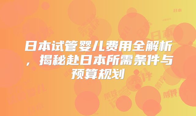日本试管婴儿费用全解析，揭秘赴日本所需条件与预算规划