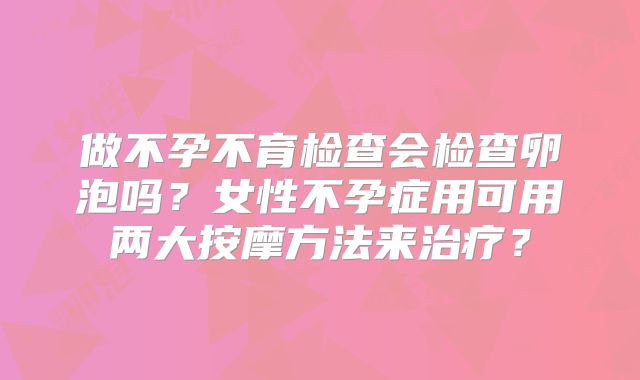 做不孕不育检查会检查卵泡吗？女性不孕症用可用两大按摩方法来治疗？