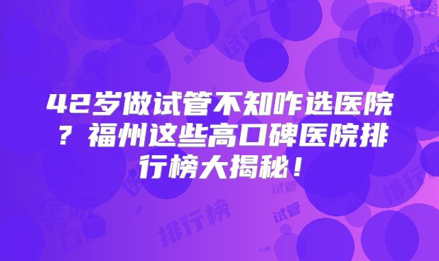 42岁做试管不知咋选医院？福州这些高口碑医院排行榜大揭秘！
