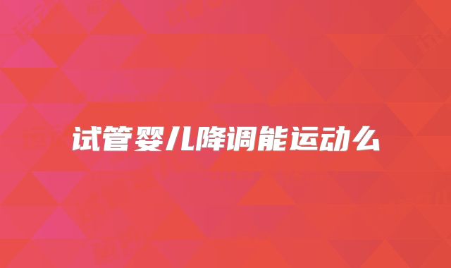 试管婴儿降调能运动么