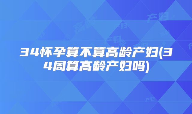 34怀孕算不算高龄产妇(34周算高龄产妇吗)