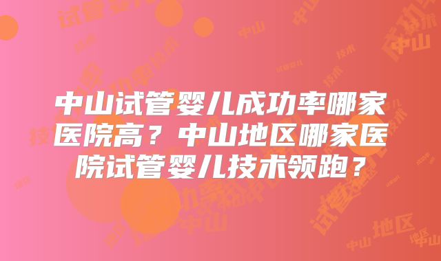 中山试管婴儿成功率哪家医院高？中山地区哪家医院试管婴儿技术领跑？