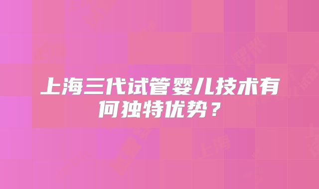 上海三代试管婴儿技术有何独特优势？