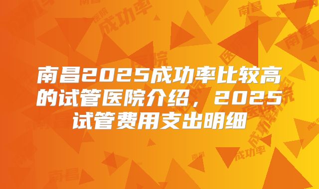 南昌2025成功率比较高的试管医院介绍，2025试管费用支出明细