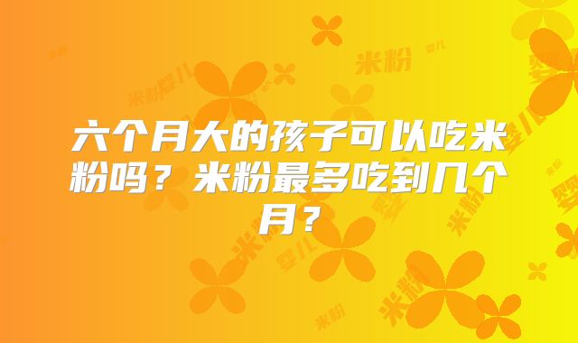 六个月大的孩子可以吃米粉吗?米粉最多吃到几个月?