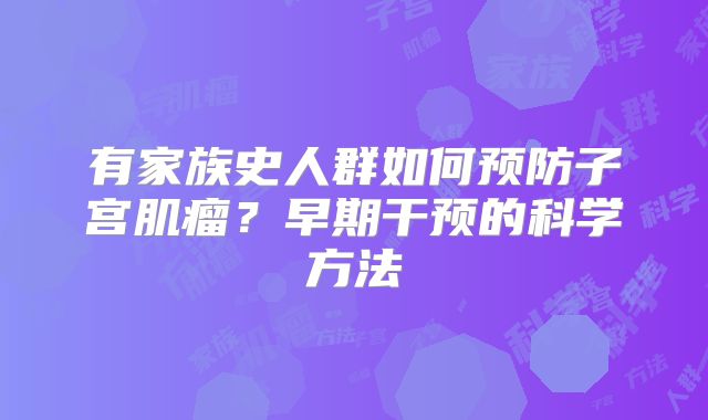 有家族史人群如何预防子宫肌瘤？早期干预的科学方法