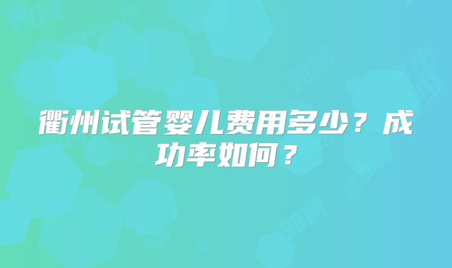 衢州试管婴儿费用多少？成功率如何？