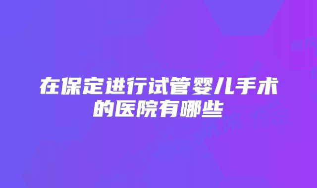 在保定进行试管婴儿手术的医院有哪些