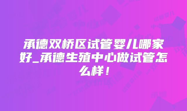 承德双桥区试管婴儿哪家好_承德生殖中心做试管怎么样!