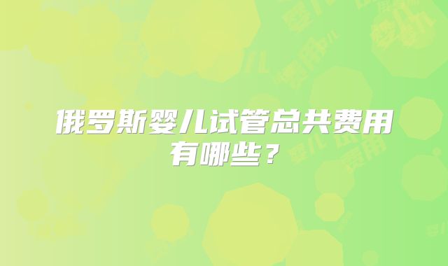 俄罗斯婴儿试管总共费用有哪些？