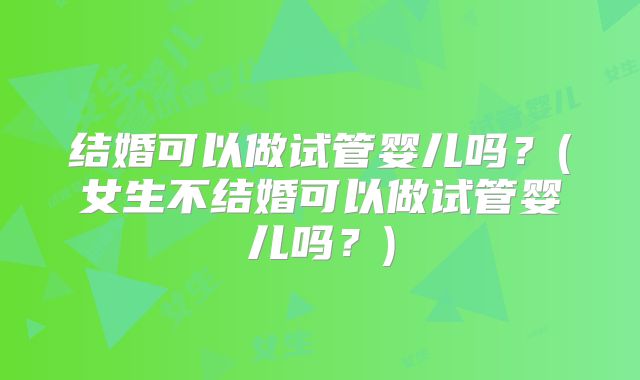 结婚可以做试管婴儿吗？(女生不结婚可以做试管婴儿吗？)
