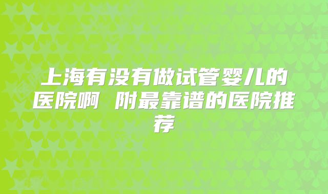 上海有没有做试管婴儿的医院啊 附最靠谱的医院推荐