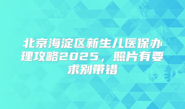 北京海淀区新生儿医保办理攻略2025，照片有要求别带错