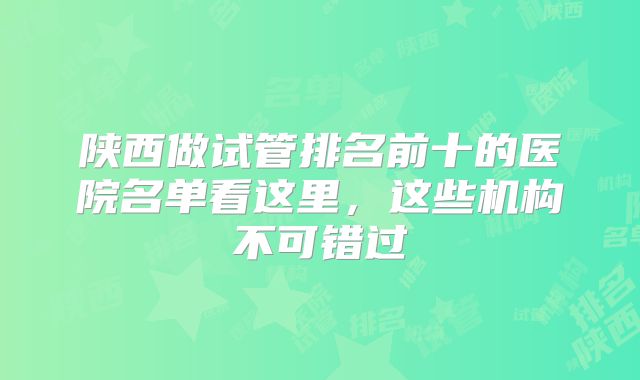 陕西做试管排名前十的医院名单看这里，这些机构不可错过
