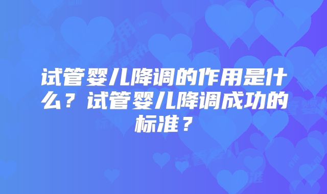 试管婴儿降调的作用是什么？试管婴儿降调成功的标准？