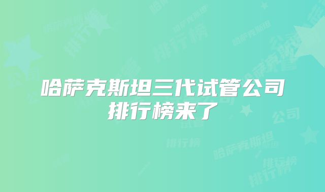 哈萨克斯坦三代试管公司排行榜来了