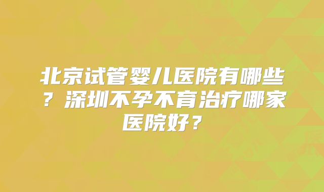 北京试管婴儿医院有哪些？深圳不孕不育治疗哪家医院好？