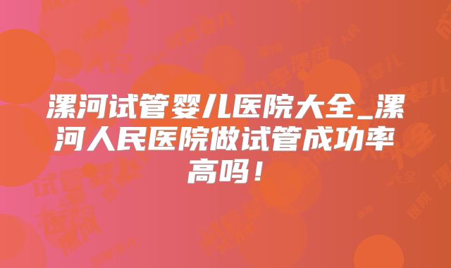 漯河试管婴儿医院大全_漯河人民医院做试管成功率高吗！