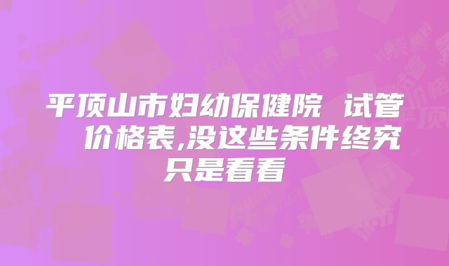 平顶山市妇幼保健院 试管  价格表,没这些条件终究只是看看