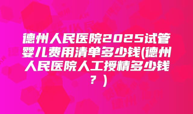 德州人民医院2025试管婴儿费用清单多少钱(德州人民医院人工授精多少钱？)
