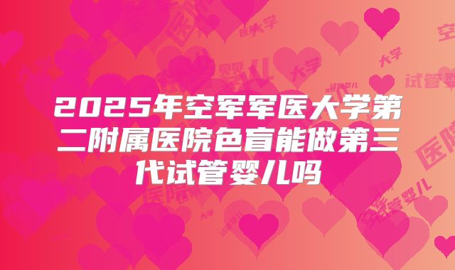 2025年空军军医大学第二附属医院色盲能做第三代试管婴儿吗