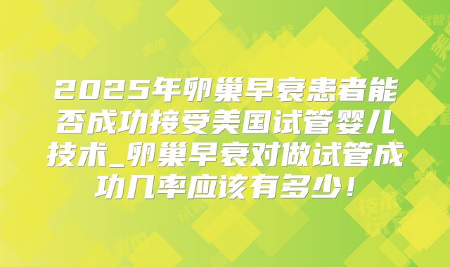 2025年卵巢早衰患者能否成功接受美国试管婴儿技术_卵巢早衰对做试管成功几率应该有多少!