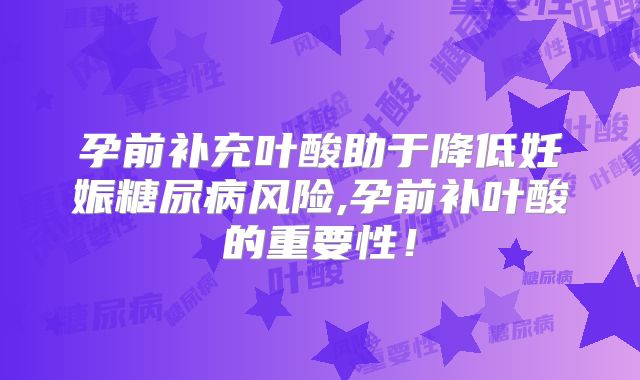 孕前补充叶酸助于降低妊娠糖尿病风险,孕前补叶酸的重要性！